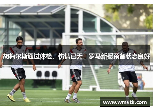 胡梅尔斯通过体检，伤情已无，罗马新援预备状态良好