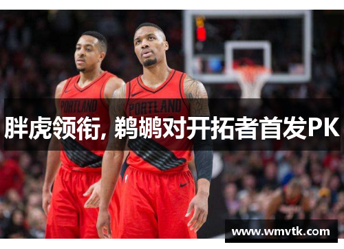 胖虎领衔, 鹈鹕对开拓者首发PK