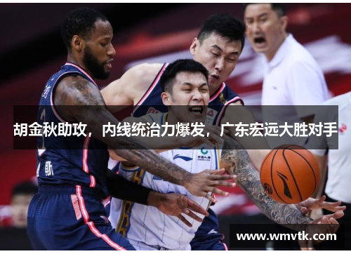 胡金秋助攻，内线统治力爆发，广东宏远大胜对手